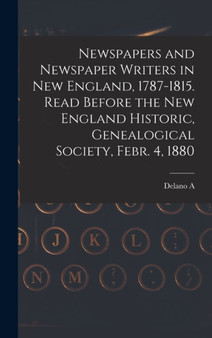 Newspapers and Newspaper Writers in New England, 1787-1815. Read Before the New England Historic, Genealogical Society, Febr. 4, 1880 by Delano A 1831-1882 Goddard - Hardback