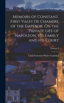 Memoirs of Constant, First Valet De Chambre of the Emperor, On the Private Life of Napoleon, His Family and His Court; Volume 3 by Louis Constant Wairy Constant - Hardback