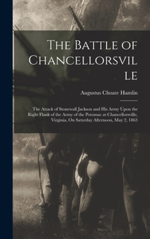 The Battle of Chancellorsville : The Attack of Stonewall Jackson and His Army Upon the Right Flank of the Army of the Potomac at Chancellorsville, Virginia, On Saturday Afternoon, May 2, 1863 by Augustus Choate Hamlin - Hardback