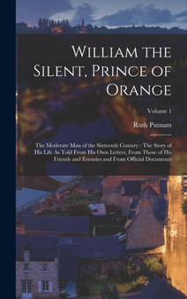 William the Silent, Prince of Orange : The Moderate Man of the Sixteenth Century: The Story of His Life As Told From His Own Letters, From Those of His Friends and Enemies and From Official Documents; by Ruth Putnam - Hardback