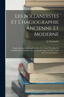 Les Bollandistes Et L'hagiographie Ancienne Et Moderne : Etudes Sur La Collection Des Odes Des Saints Precedees De Considerations Generales Sur La Vie Des Saints Et D'un Traite Sur La Canonisation... by J Carnandet - Paperback