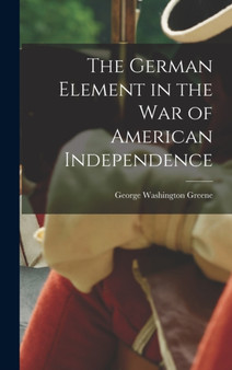 The German Element in the War of American Independence by George Washington Greene - Hardback