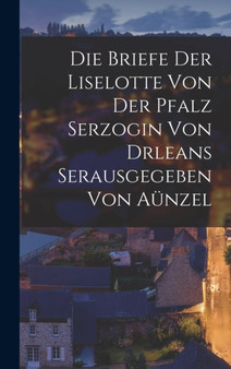 Die Briefe der Liselotte von der Pfalz Serzogin von drleans Serausgegeben Von Aunzel by Anonymous - Hardback