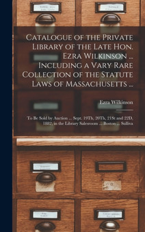 Catalogue of the Private Library of the Late Hon. Ezra Wilkinson ... Including a Vary Rare Collection of the Statute Laws of Massachusetts ... : To Be Sold by Auction ... Sept. 19Th, 20Th, 21St and 22 by Ezra Wilkinson - Hardback