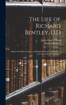 The Life of Richard Bentley, D.D : Master of Trinity College, and Regius Professor of Divinity in the University of Cambridge by James Henry Monk - Hardback
