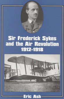 Sir Frederick Sykes and the Air Revolution 1912-1918 by Lieutenant-Colonel Eric Ash - Hardback