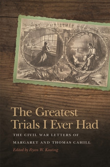 The Greatest Trials I Ever Had : The Civil War Letters of Margaret and Thomas Cahill by Ryan W. Keating - Paperback
