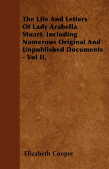 The Life And Letters Of Lady Arabella Stuart, Including Numerous Original And Unpublished Documents - Vol II. by Elizabeth Cooper - Paperback
