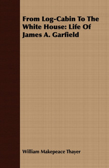 From Log-Cabin To The White House : Life Of James A. Garfield by William Makepeace Thayer - Paperback