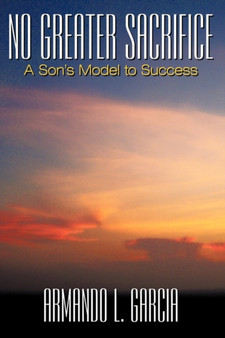 No Greater Sacrifice : A Son's Model to Success by Armando L. Garcia - Hardback