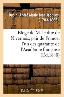 Eloge de M. Le Duc de Nivernois, Pair de France, l'Un Des Quarante de l'Academie Francaise by Andre-Marie-Jean-Jacques Dupin - Paperback