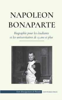 Napoleon Bonaparte - Biographie pour les etudiants et les universitaires de 13 ans et plus : (Un chef qui a change l'histoire de l'Europe et du monde) by Empowered Press - Paperback