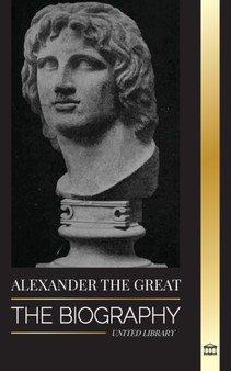 Alexander the Great : The Biography of a Bloody Macedonian King and Conquirer; Strategy, Empire and Legacy by United Library - Paperback