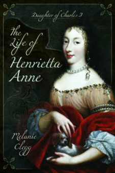 The Life of Henrietta Anne : Daughter of Charles I by Melanie Clegg - Hardback