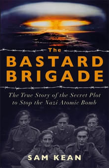 The Bastard Brigade : The True Story of the Renegade Scientists and Spies Who Sabotaged the Nazi Atomic Bomb by Sam Kean - Hardback