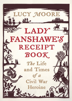 Lady Fanshawe's Receipt Book : An Englishwoman's Life During the Civil War by Lucy Moore - Hardback