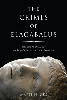 The Crimes of Elagabalus : The Life and Legacy of Rome's Decadent Boy Emperor by Martijn Icks - Hardback