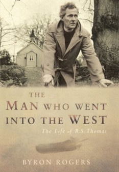 The Man Who Went into the West : The Life of R.S.Thomas by Byron Rogers - Hardback