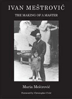 Ivan Mestrovic: The Making of a Master by Maritza Mestrovic - Hardback