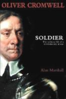 Oliver Cromwell : Soldier - The Military Life of a Revolutionary at War by Alan Marshall - Hardback