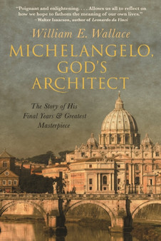 Michelangelo, God's Architect : The Story of His Final Years and Greatest Masterpiece by William E. Wallace - Hardback