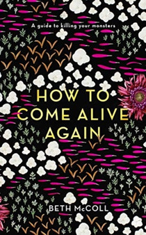 How to Come Alive Again : A guide to killing your monsters by Beth McColl - Hardback