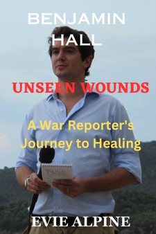 Benjamin Hall : Unseen Wounds: A War Reporter's Journey to Healing by Evie Alpine - Paperback Benjamin Hall : Unseen Wounds: A War Reporter's Journey to Healing by Evie Alpine - Paperback