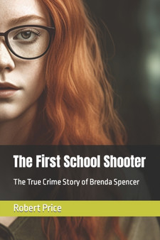 The First School Shooter : The True Crime Story of Brenda Spencer by Robert Price - Paperback