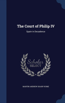 The Court of Philip IV : Spain in Decadence by Martin Andrew Sharp Hume - Hardback