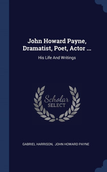 John Howard Payne, Dramatist, Poet, Actor ... : His Life And Writings by Gabriel Harrison - Hardback