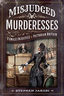Misjudged Murderesses : Female Injustice in Victorian Britain by Stephen Jakobi - Paperback