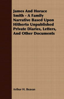 James And Horace Smith - A Family Narrative Based Upon Hitherto Unpublished Private Diaries, Letters, And Other Documents by Arthur H. Beavan - Paperback