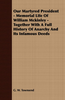 Our Martyred President - Memorial Life Of William Mckinley - Together With A Full History Of Anarchy And Its Infamous Deeds by G.W. Townsend - Paperback Our Martyred President - Memorial Life Of William Mckinley - Together With A Full History Of Anarchy And Its Infamous Deeds by G.W. Townsend - Paperback
