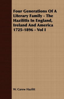 Four Generations Of A Literary Family - The Hazilitts In England, Ireland And America 1725-1896 - Vol I by W.Carew Hazlitt - Paperback