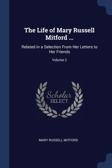 The Life of Mary Russell Mitford ... : Related in a Selection From Her Letters to Her Friends; Volume 2 by Mary Russell Mitford - Paperback