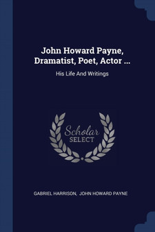 John Howard Payne, Dramatist, Poet, Actor ... : His Life And Writings by Gabriel Harrison - Paperback