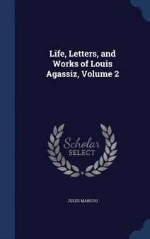 Life, Letters, and Works of Louis Agassiz, Volume 2 by Jules Marcou - Hardback