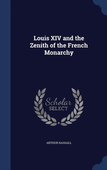 Louis XIV and the Zenith of the French Monarchy by Arthur Hassall - Hardback