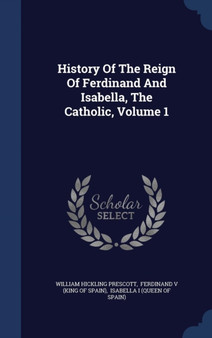 History Of The Reign Of Ferdinand And Isabella, The Catholic, Volume 1 by William Hickling Prescott - Hardback