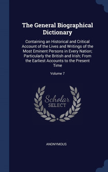 The General Biographical Dictionary : Containing an Historical and Critical Account of the Lives and Writings of the Most Eminent Persons in Every Nation; Particularly the British and Irish; From the by Anonymous - Hardback