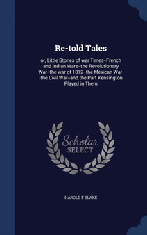 Re-told Tales : or, Little Stories of war Times--French and Indian Wars--the Revolutionary War--the war of 1812--the Mexican War--the Civil War--and the Part Kensington Played in Them by Harold F Blake - Hardback