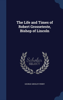 The Life and Times of Robert Grosseteste, Bishop of Lincoln by George Gresley Perry - Hardback