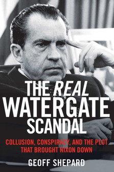 The Real Watergate Scandal : Collusion, Conspiracy, and the Plot That Brought Nixon Down by Geoff Shepard - Hardback