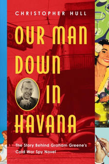 Our Man Down in Havana : The Story Behind Graham Greene's Cold War Spy Novel by Christopher PhD Hull - Paperback