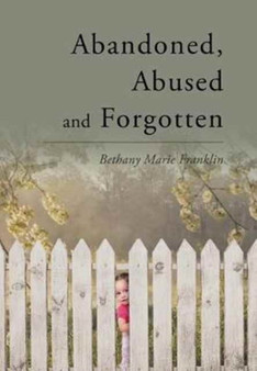 Abandoned, Abused and Forgotten by Bethany Marie Franklin - Hardback