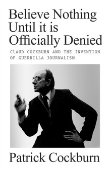 Believe Nothing Until it is Officially Denied : Claud Cockburn and the Invention of Guerrilla Journalism by Patrick Cockburn - Hardback