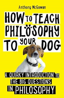 How to Teach Philosophy to Your Dog : A Quirky Introduction to the Big Questions in Philosophy by Anthony McGowan - Paperback