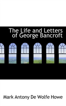 The Life and Letters of George Bancroft by Mark Antony De Wolfe Howe - Hardback