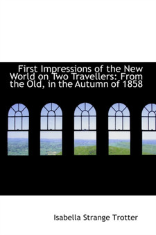 First Impressions of the New World on Two Travellers : From the Old, in the Autumn of 1858 by Isabella Strange Trotter - Paperback