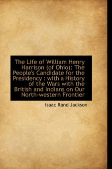 The Life of William Henry Harrison : The People's Candidate for the Presidency by Isaac Rand Jackson - Paperback